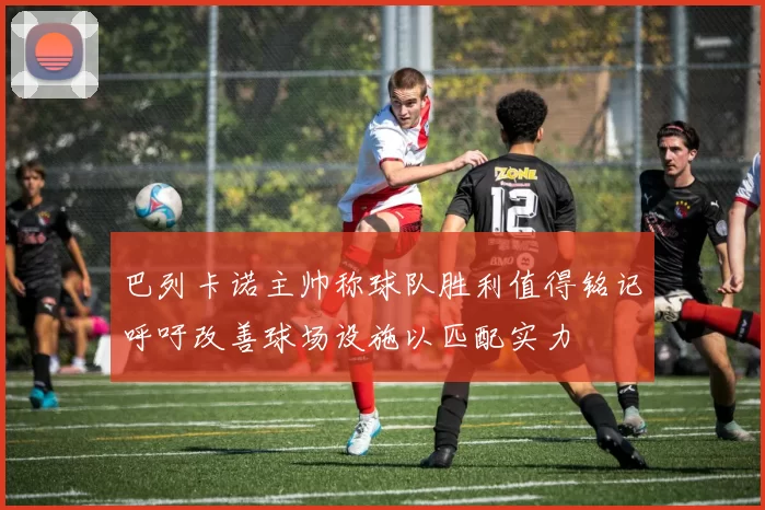 巴列卡诺主帅称球队胜利值得铭记呼吁改善球场设施以匹配实力