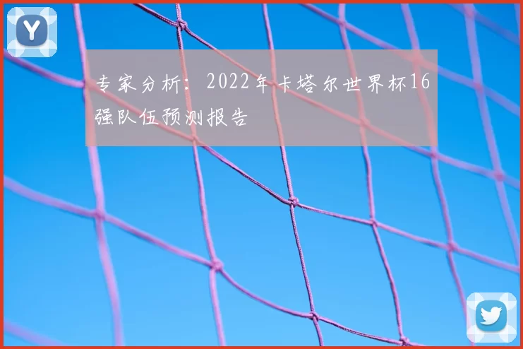 专家分析:2022年卡塔尔世界杯16强队伍预测报告