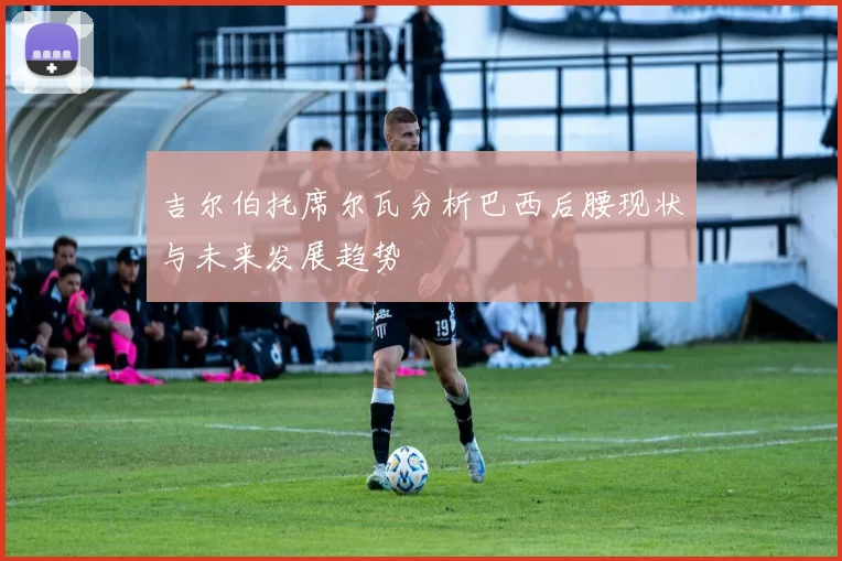 吉尔伯托席尔瓦分析巴西后腰现状与未来发展趋势