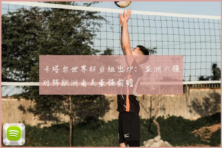 卡塔尔世界杯分组出炉：亚洲六强对阵欧洲南美豪强前瞻
