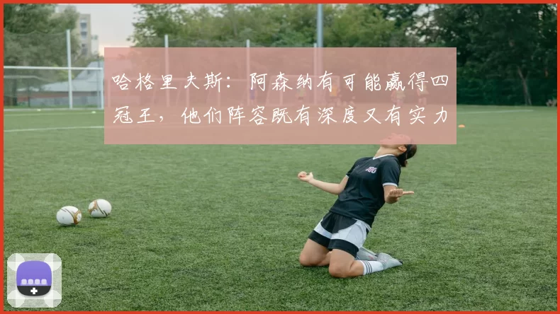 哈格里夫斯：阿森纳有可能赢得四冠王，他们阵容既有深度又有实力