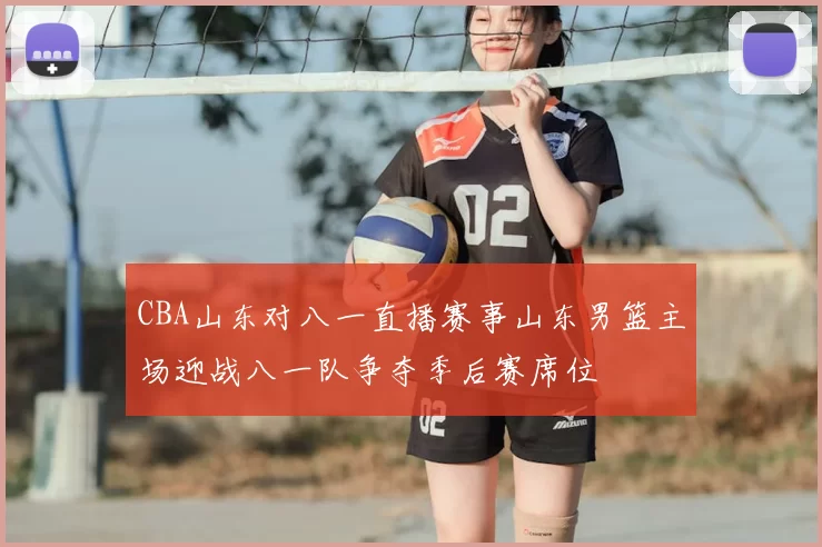 CBA山东对八一直播赛事山东男篮主场迎战八一队争夺季后赛席位