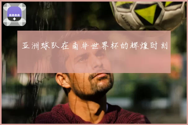 亚洲球队在南非世界杯的辉煌时刻