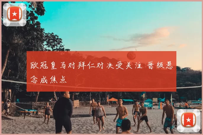 欧冠皇马对拜仁对决受关注 晋级悬念成焦点