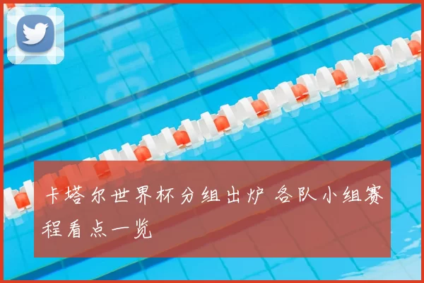 卡塔尔世界杯分组出炉 各队小组赛程看点一览