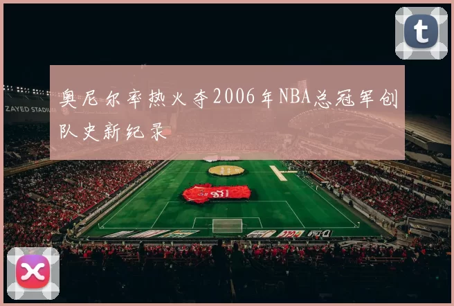奥尼尔率热火夺2006年NBA总冠军创队史新纪录