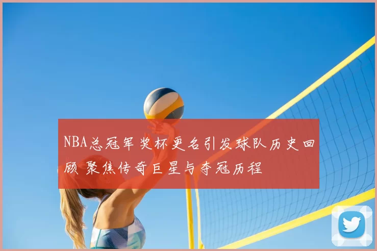 NBA总冠军奖杯更名引发球队历史回顾 聚焦传奇巨星与夺冠历程