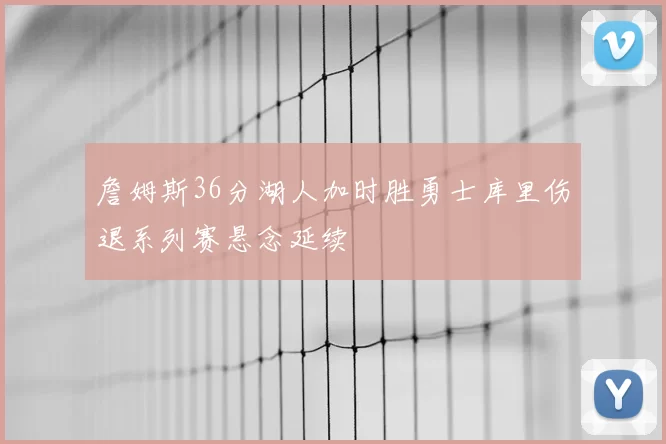 詹姆斯36分湖人加时胜勇士库里伤退系列赛悬念延续
