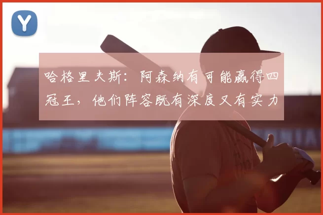 哈格里夫斯:阿森纳有可能赢得四冠王,他们阵容既有深度又有实力