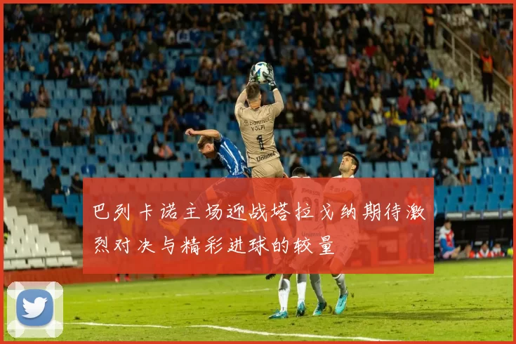 巴列卡诺主场迎战塔拉戈纳期待激烈对决与精彩进球的较量
