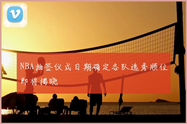 NBA抽签仪式日期确定各队选秀顺位即将揭晓