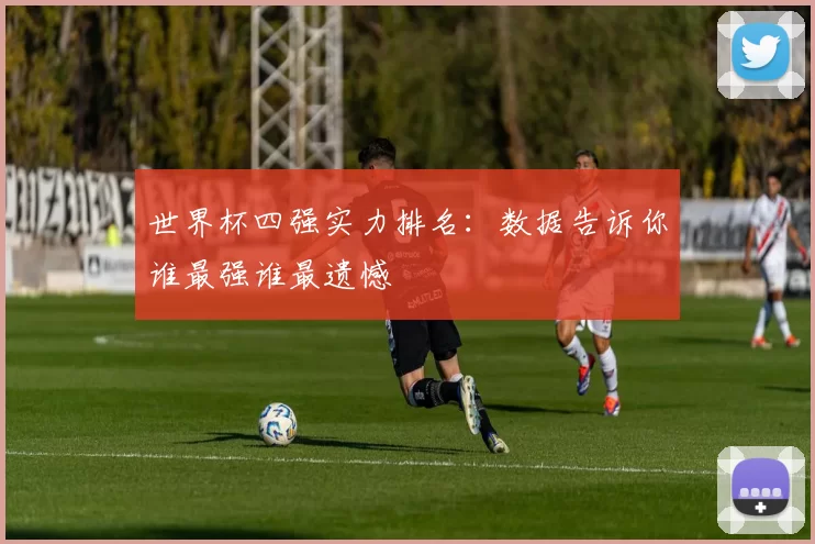 世界杯四强实力排名：数据告诉你谁最强谁最遗憾