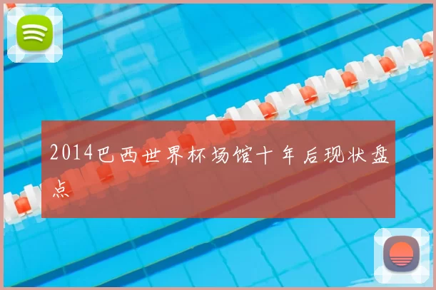 2014巴西世界杯场馆十年后现状盘点