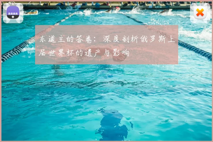 东道主的答卷：深度剖析俄罗斯上届世界杯的遗产与影响