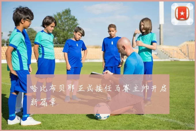 哈比布贝耶正式接任马赛主帅开启新篇章