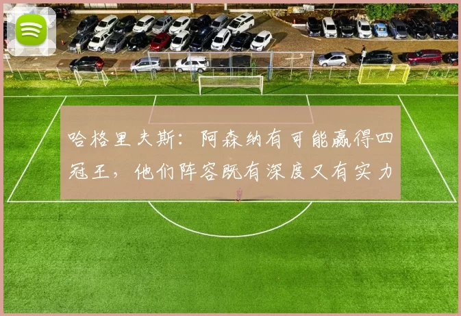 哈格里夫斯:阿森纳有可能赢得四冠王,他们阵容既有深度又有实力