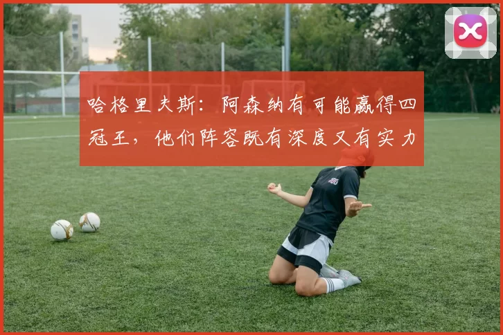 哈格里夫斯：阿森纳有可能赢得四冠王，他们阵容既有深度又有实力