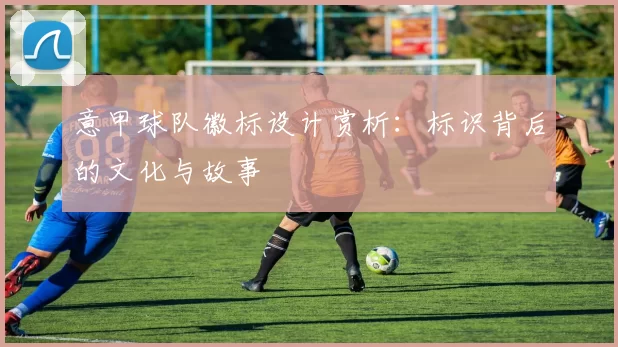 意甲球队徽标设计赏析:标识背后的文化与故事