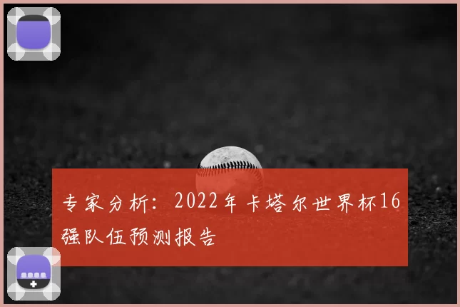 专家分析:2022年卡塔尔世界杯16强队伍预测报告