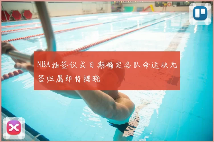 NBA抽签仪式日期确定各队命运状元签归属即将揭晓