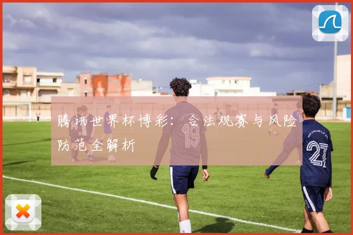 腾讯世界杯博彩:合法观赛与风险防范全解析