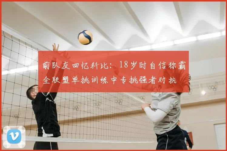 前队友回忆科比:18岁时自信称霸全联盟单挑训练中专挑强者对抗