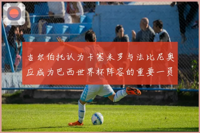 吉尔伯托认为卡塞米罗与法比尼奥应成为巴西世界杯阵容的重要一员