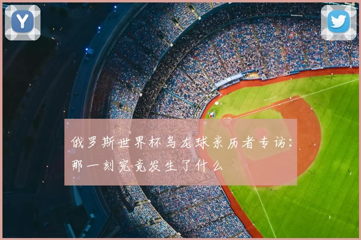 俄罗斯世界杯乌龙球亲历者专访：那一刻究竟发生了什么