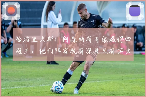 哈格里夫斯:阿森纳有可能赢得四冠王,他们阵容既有深度又有实力
