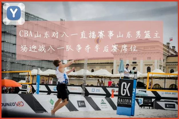 CBA山东对八一直播赛事山东男篮主场迎战八一队争夺季后赛席位