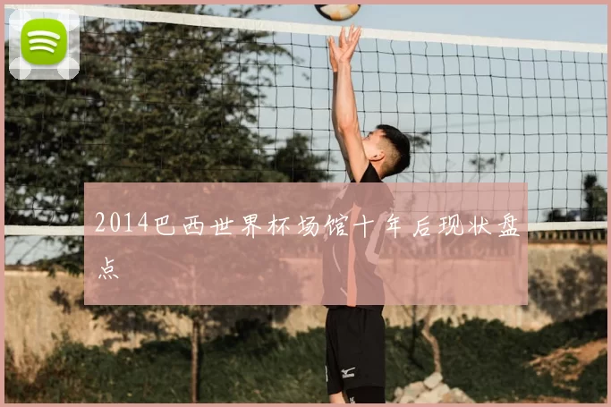 2014巴西世界杯场馆十年后现状盘点