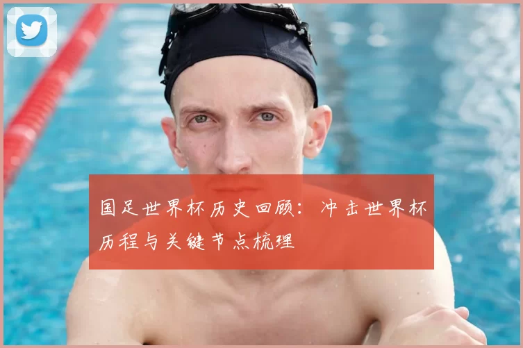 国足世界杯历史回顾：冲击世界杯历程与关键节点梳理