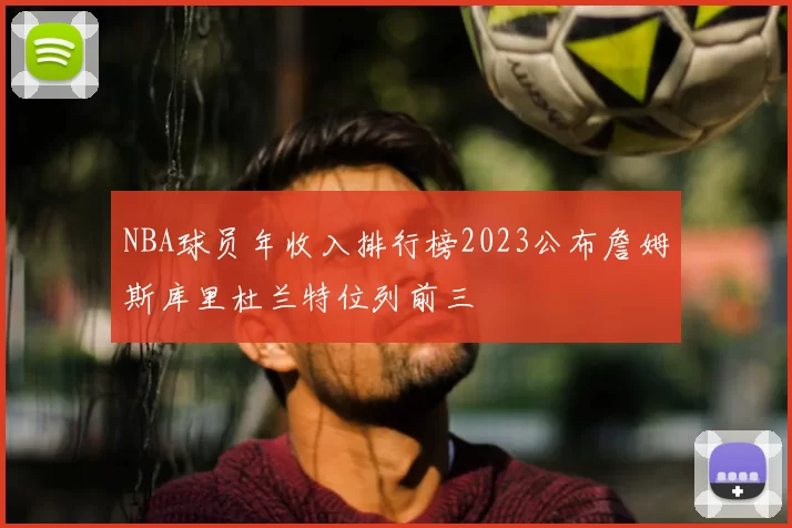 NBA球员年收入排行榜2023公布詹姆斯库里杜兰特位列前三