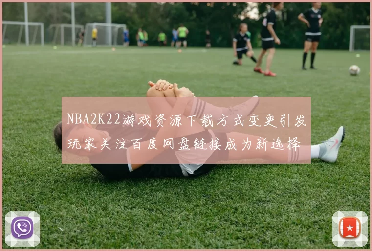 NBA2K22游戏资源下载方式变更引发玩家关注百度网盘链接成为新选择